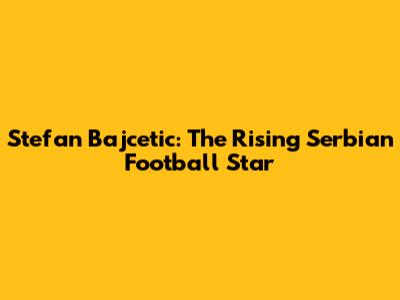 Stefan Bajcetic: The Rising Serbian Football Star