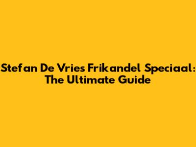 Stefan De Vries' Frikandel Speciaal: The Ultimate Guide
