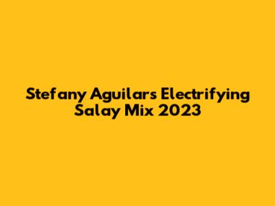 Stefany Aguilar's Electrifying Salay Mix 2023