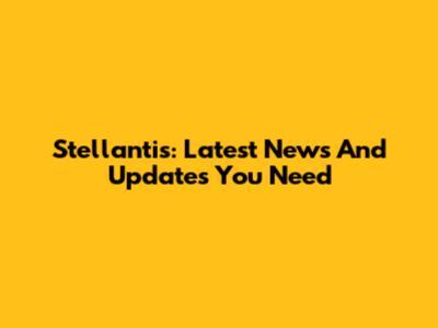 Stellantis: Latest News And Updates You Need