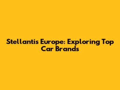 Stellantis Europe: Exploring Top Car Brands