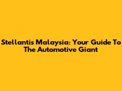 Stellantis Malaysia: Your Guide To The Automotive Giant