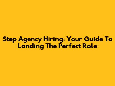 Step Agency Hiring: Your Guide To Landing The Perfect Role