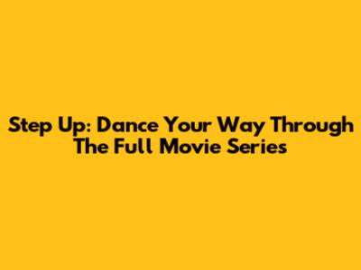 Step Up: Dance Your Way Through The Full Movie Series