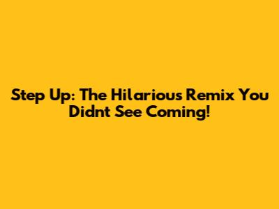 Step Up: The Hilarious Remix You Didn't See Coming!