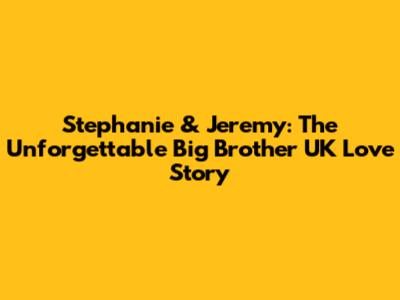 Stephanie & Jeremy: The Unforgettable Big Brother UK Love Story
