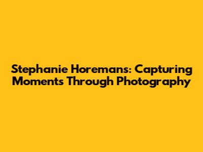 Stephanie Horemans: Capturing Moments Through Photography