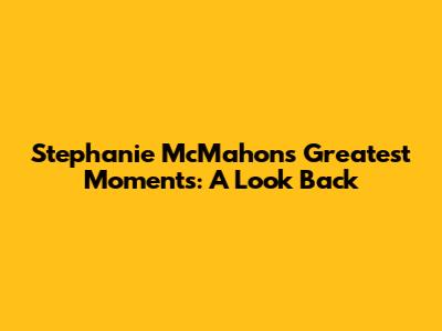 Stephanie McMahon's Greatest Moments: A Look Back
