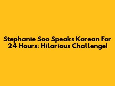 Stephanie Soo Speaks Korean For 24 Hours: Hilarious Challenge!