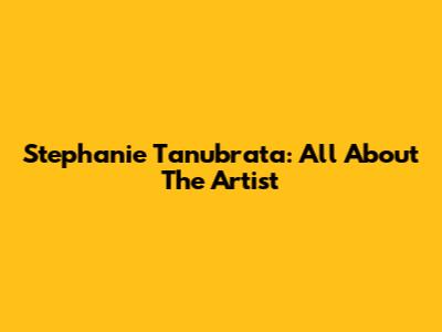 Stephanie Tanubrata: All About The Artist