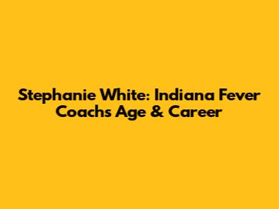 Stephanie White: Indiana Fever Coach's Age & Career