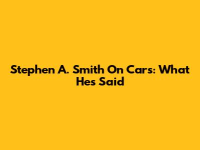 Stephen A. Smith On Cars: What He's Said