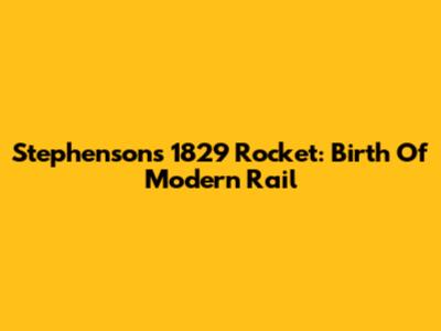 Stephenson's 1829 Rocket: Birth Of Modern Rail