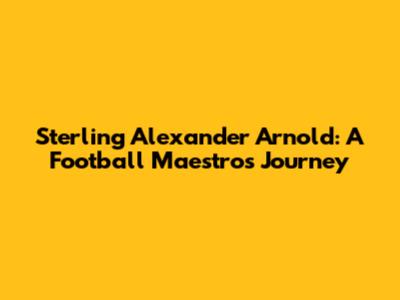 Sterling Alexander Arnold: A Football Maestro's Journey