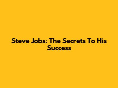 Steve Jobs: The Secrets To His Success