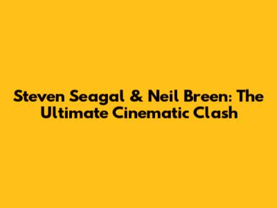 Steven Seagal & Neil Breen: The Ultimate Cinematic Clash
