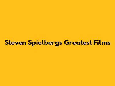 Steven Spielberg's Greatest Films