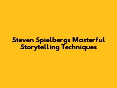Steven Spielberg's Masterful Storytelling Techniques