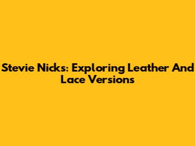 Stevie Nicks: Exploring 'Leather And Lace' Versions