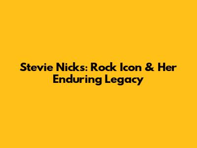 Stevie Nicks: Rock Icon & Her Enduring Legacy