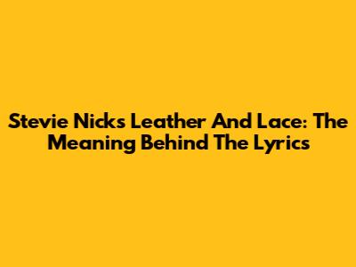 Stevie Nicks Leather And Lace: The Meaning Behind The Lyrics