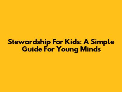 Stewardship For Kids: A Simple Guide For Young Minds