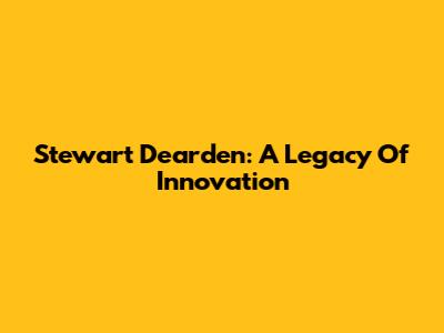 Stewart Dearden: A Legacy Of Innovation