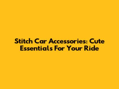 Stitch Car Accessories: Cute Essentials For Your Ride