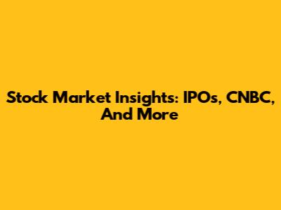 Stock Market Insights: IPOs, CNBC, And More