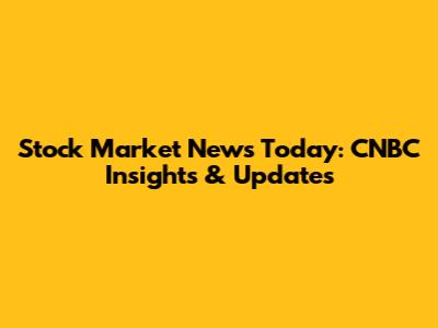 Stock Market News Today: CNBC Insights & Updates