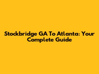 Stockbridge GA To Atlanta: Your Complete Guide