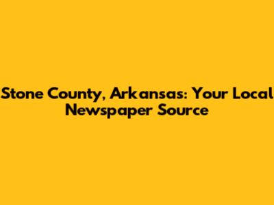 Stone County, Arkansas: Your Local Newspaper Source