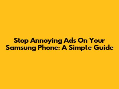 Stop Annoying Ads On Your Samsung Phone: A Simple Guide
