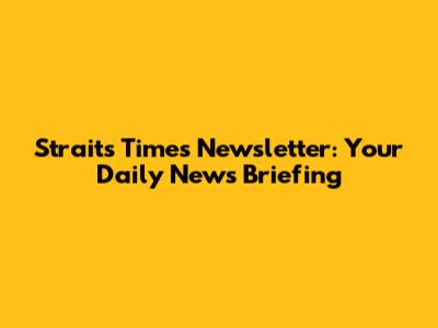 Straits Times Newsletter: Your Daily News Briefing