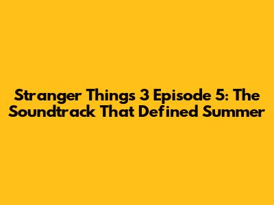 Stranger Things 3 Episode 5: The Soundtrack That Defined Summer
