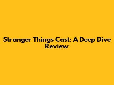 Stranger Things Cast: A Deep Dive Review