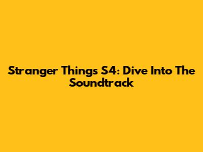 Stranger Things S4: Dive Into The Soundtrack