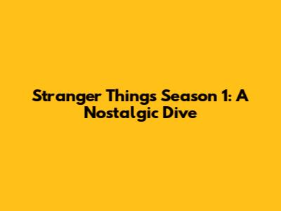 Stranger Things Season 1: A Nostalgic Dive