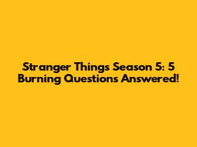 Stranger Things Season 5: 5 Burning Questions Answered!