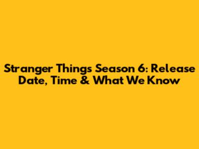 Stranger Things Season 6: Release Date, Time & What We Know