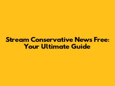 Stream Conservative News Free: Your Ultimate Guide