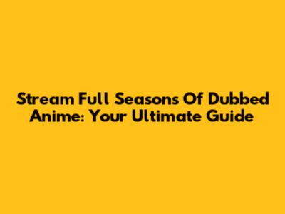 Stream Full Seasons Of Dubbed Anime: Your Ultimate Guide