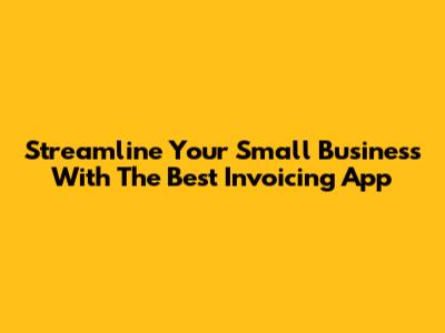 Streamline Your Small Business With The Best Invoicing App