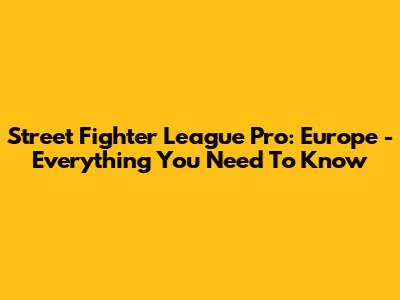 Street Fighter League Pro: Europe - Everything You Need To Know