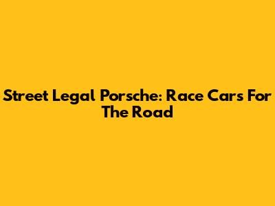 Street Legal Porsche: Race Cars For The Road