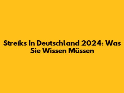 Streiks In Deutschland 2024: Was Sie Wissen Müssen