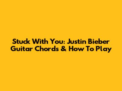 Stuck With You: Justin Bieber Guitar Chords & How To Play