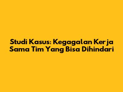 Studi Kasus: Kegagalan Kerja Sama Tim Yang Bisa Dihindari