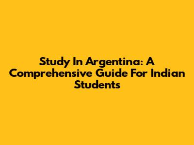 Study In Argentina: A Comprehensive Guide For Indian Students