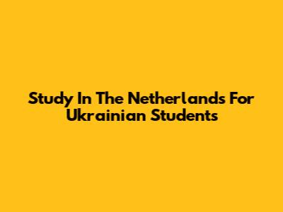 Study In The Netherlands For Ukrainian Students